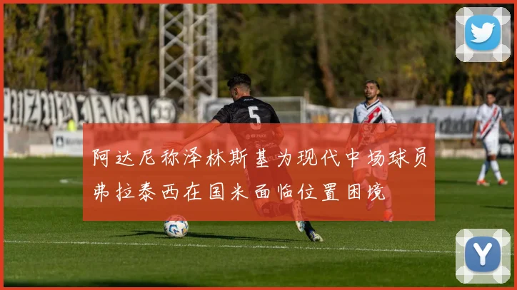 阿达尼称泽林斯基为现代中场球员弗拉泰西在国米面临位置困境