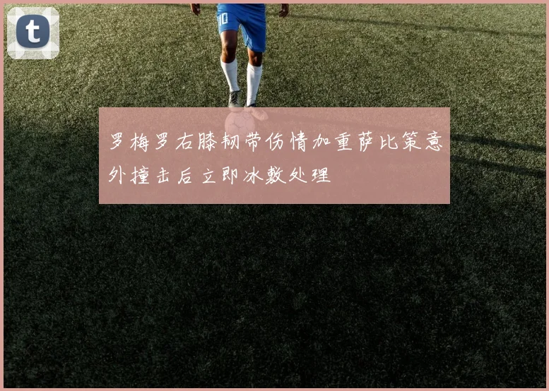罗梅罗右膝韧带伤情加重萨比策意外撞击后立即冰敷处理