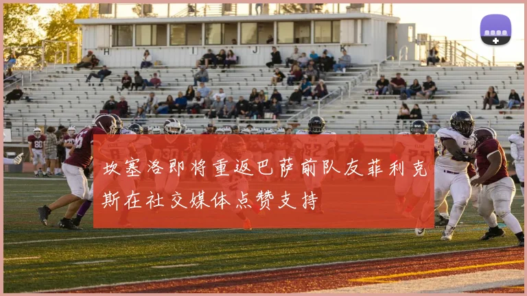 坎塞洛即将重返巴萨前队友菲利克斯在社交媒体点赞支持