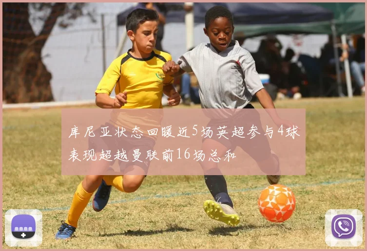 库尼亚状态回暖近5场英超参与4球表现超越曼联前16场总和