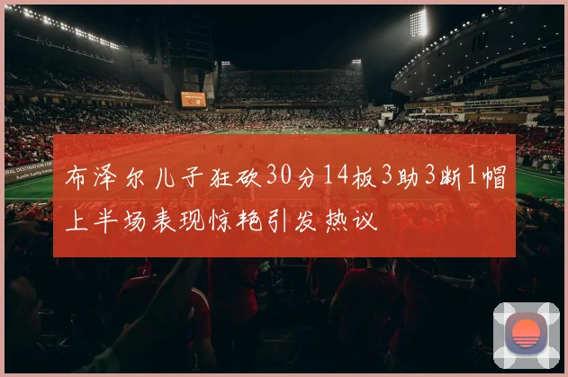 布泽尔儿子狂砍30分14板3助3断1帽上半场表现惊艳引发热议