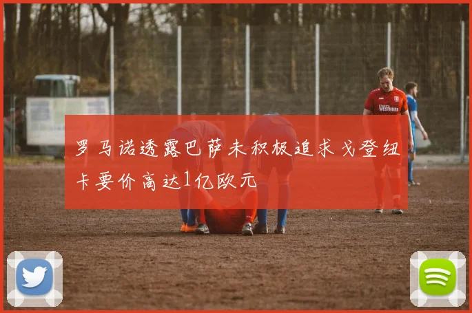 罗马诺透露巴萨未积极追求戈登纽卡要价高达1亿欧元