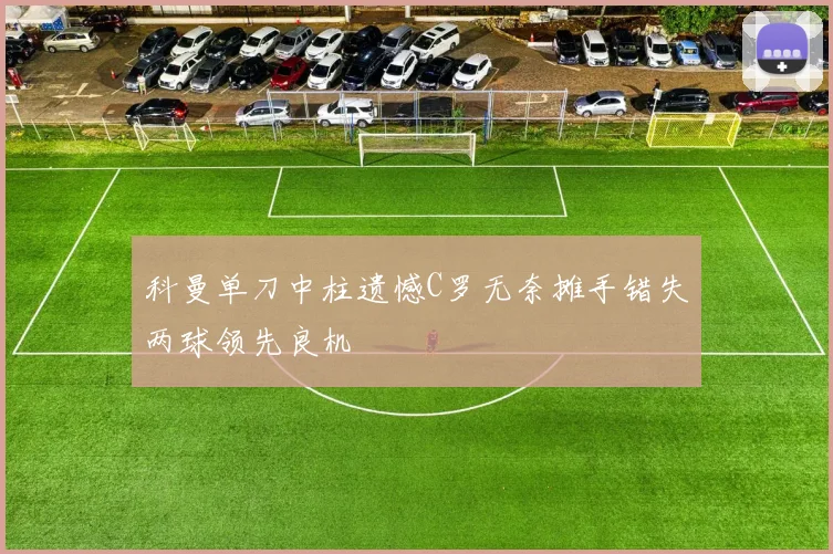 科曼单刀中柱遗憾C罗无奈摊手错失两球领先良机
