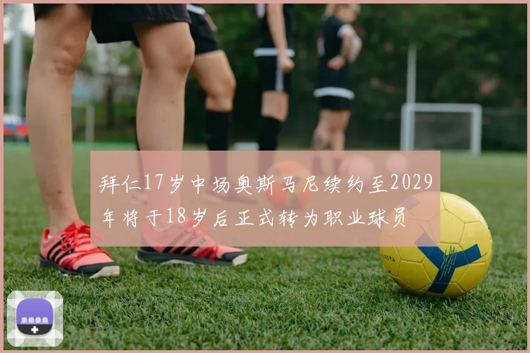 拜仁17岁中场奥斯马尼续约至2029年将于18岁后正式转为职业球员