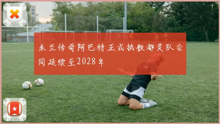 米兰传奇阿巴特正式执教都灵队合同延续至2028年