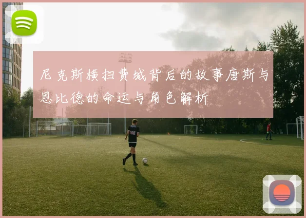 尼克斯横扫费城背后的故事唐斯与恩比德的命运与角色解析