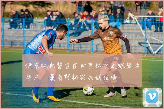 伊东纯也誓言在世界杯中进球努力与三笘薰南野拓实共创佳绩