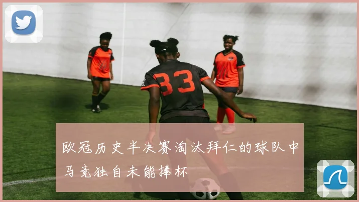 欧冠历史半决赛淘汰拜仁的球队中马竞独自未能捧杯