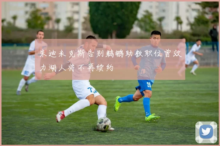 朱迪米克斯告别鹈鹕助教职位曾效力湖人将不再续约