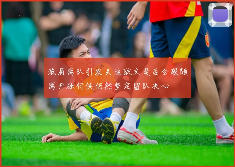 浓眉离队引发关注欧文是否会跟随离开独行侠仍然坚定留队决心