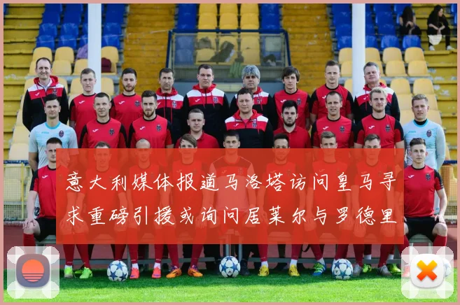 意大利媒体报道马洛塔访问皇马寻求重磅引援或询问居莱尔与罗德里戈