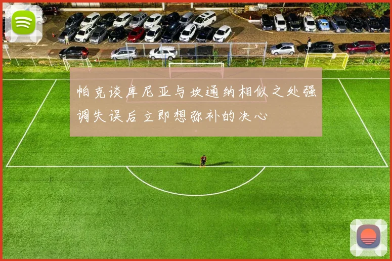 帕克谈库尼亚与坎通纳相似之处强调失误后立即想弥补的决心