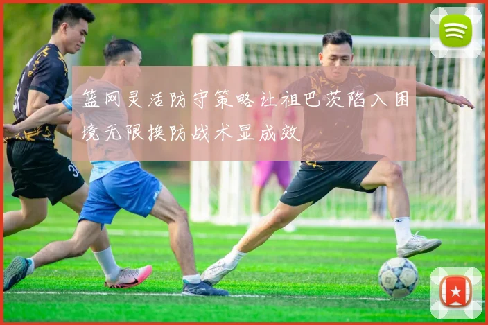 篮网灵活防守策略让祖巴茨陷入困境无限换防战术显成效