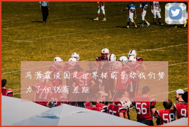 冯潇霆谈国足世界杯前景称我们努力了但仍有差距