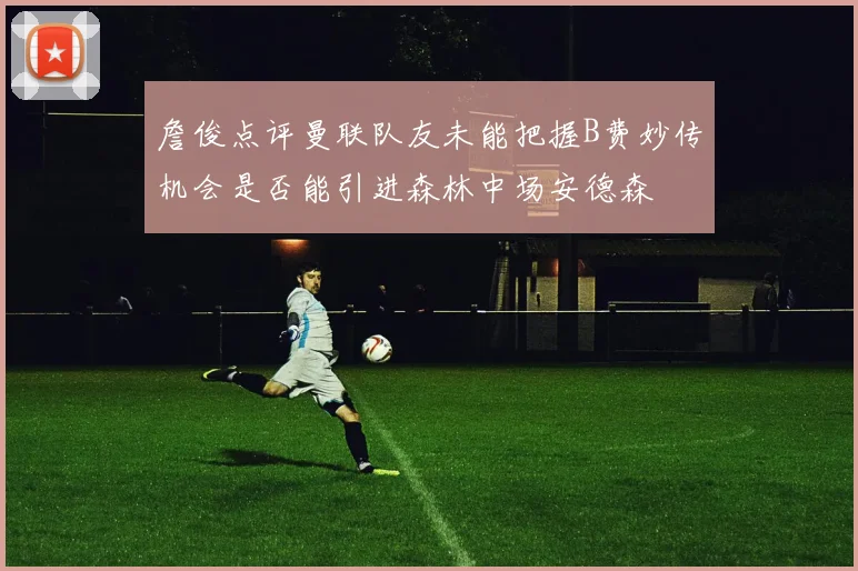 詹俊点评曼联队友未能把握B费妙传机会是否能引进森林中场安德森