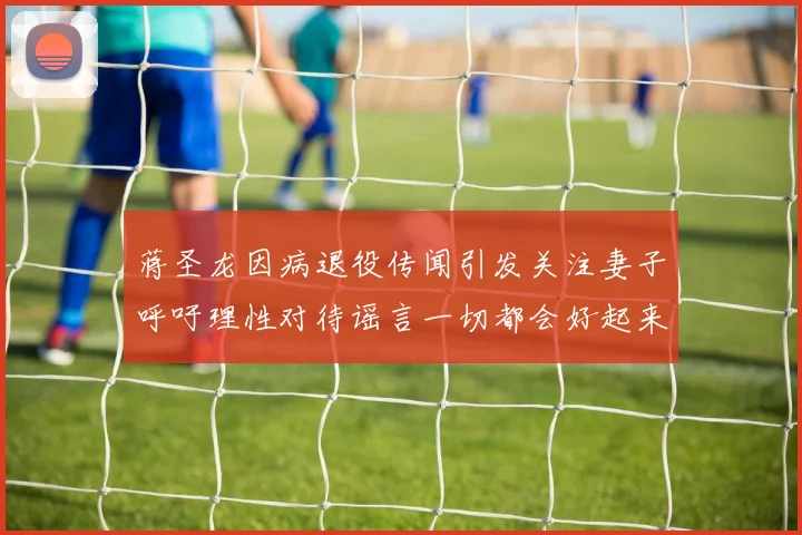 蒋圣龙因病退役传闻引发关注妻子呼吁理性对待谣言一切都会好起来