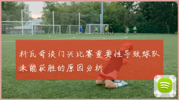 科瓦奇谈门兴比赛重要性导致球队未能获胜的原因分析