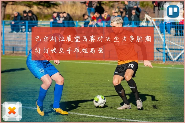 巴尔科拉展望马赛对决全力争胜期待打破交手艰难局面