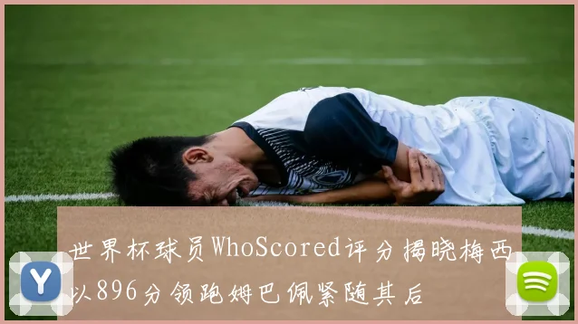 世界杯球员WhoScored评分揭晓梅西以896分领跑姆巴佩紧随其后