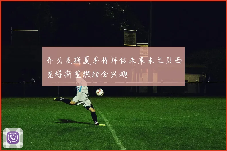 乔戈麦斯夏季将评估未来米兰贝西克塔斯重燃转会兴趣