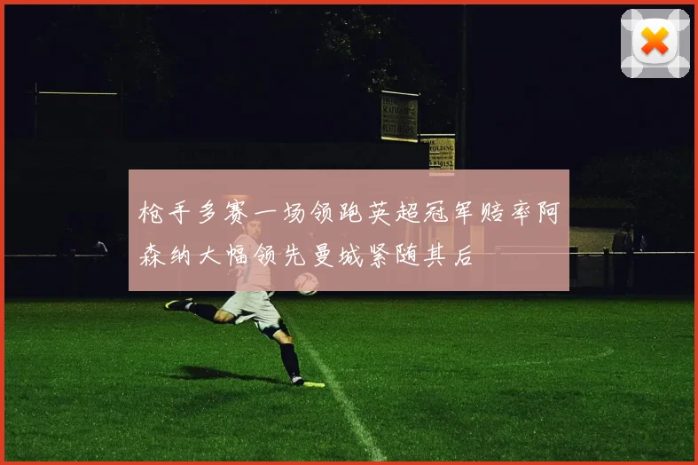 枪手多赛一场领跑英超冠军赔率阿森纳大幅领先曼城紧随其后
