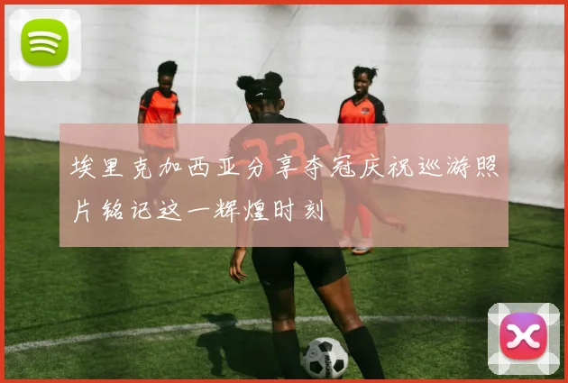 埃里克加西亚分享夺冠庆祝巡游照片铭记这一辉煌时刻