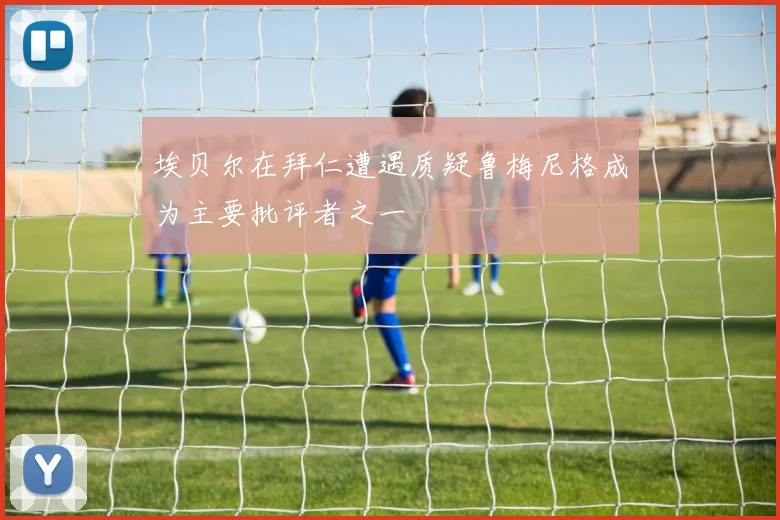 埃贝尔在拜仁遭遇质疑鲁梅尼格成为主要批评者之一