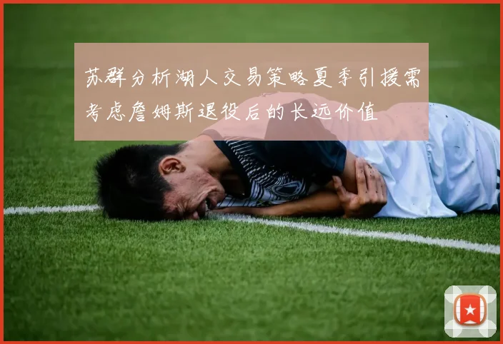 苏群分析湖人交易策略夏季引援需考虑詹姆斯退役后的长远价值