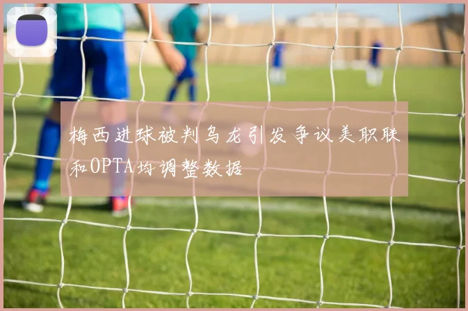 梅西进球被判乌龙引发争议美职联和OPTA均调整数据