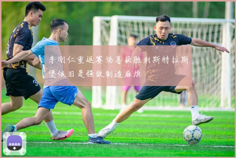 李刚仁重返赛场喜获胜利斯特拉斯堡依旧是强敌制造麻烦