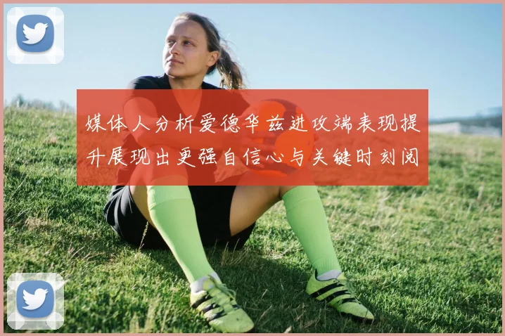 媒体人分析爱德华兹进攻端表现提升展现出更强自信心与关键时刻阅读能力