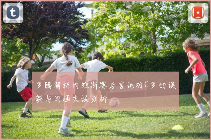 罗腾解析内维斯赛后言论对C罗的误解与沟通失误分析