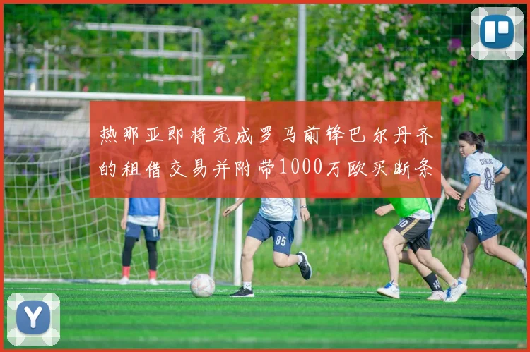 热那亚即将完成罗马前锋巴尔丹齐的租借交易并附带1000万欧买断条款