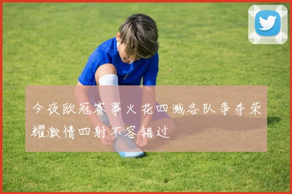 今夜欧冠赛事火花四溅各队争夺荣耀激情四射不容错过