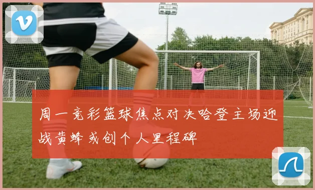 周一竞彩篮球焦点对决哈登主场迎战黄蜂或创个人里程碑