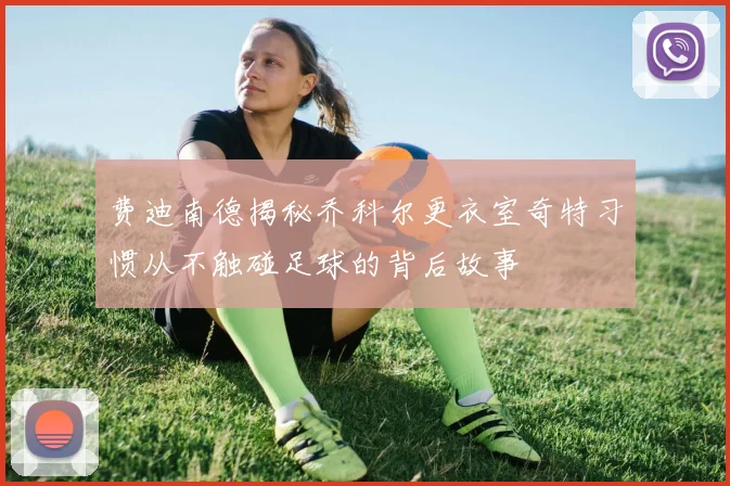 费迪南德揭秘乔科尔更衣室奇特习惯从不触碰足球的背后故事