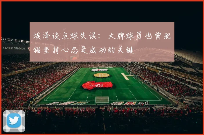 埃泽谈点球失误：大牌球员也曾犯错坚持心态是成功的关键