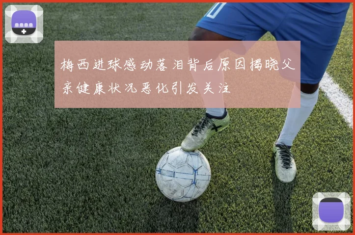 梅西进球感动落泪背后原因揭晓父亲健康状况恶化引发关注