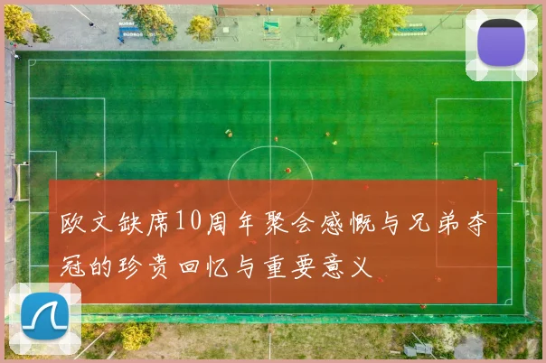 欧文缺席10周年聚会感慨与兄弟夺冠的珍贵回忆与重要意义