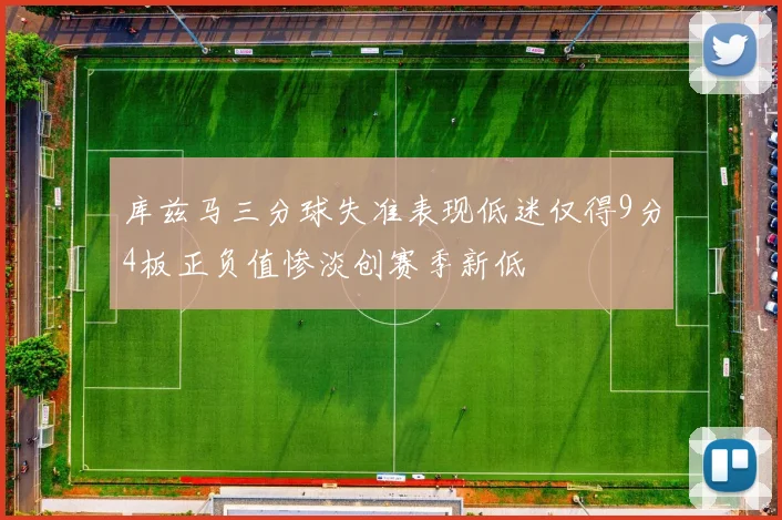 库兹马三分球失准表现低迷仅得9分4板正负值惨淡创赛季新低