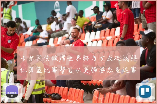 卡尔因伤缺席世界杯与女友观战拜仁男篮比赛誓言以更强姿态重返赛场