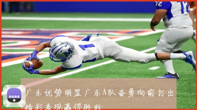 广东优势明显广东A队奋勇向前打出精彩表现赢得胜利