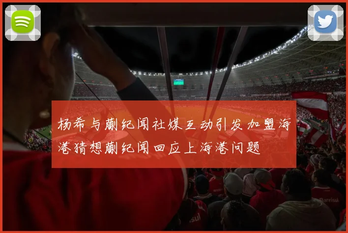 杨希与蒯纪闻社媒互动引发加盟海港猜想蒯纪闻回应上海港问题